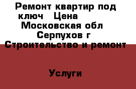 Ремонт квартир под ключ › Цена ­ 1 000 - Московская обл., Серпухов г. Строительство и ремонт » Услуги   . Московская обл.